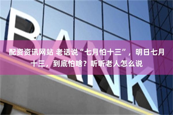 配资资讯网站 老话说“七月怕十三”，明日七月十三，到底怕啥？听听老人怎么说