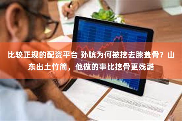 比较正规的配资平台 孙膑为何被挖去膝盖骨？山东出土竹简，他做的事比挖骨更残酷