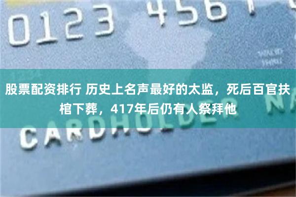 股票配资排行 历史上名声最好的太监，死后百官扶棺下葬，417年后仍有人祭拜他