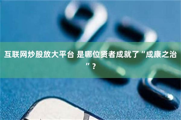 互联网炒股放大平台 是哪位贤者成就了“成康之治”？