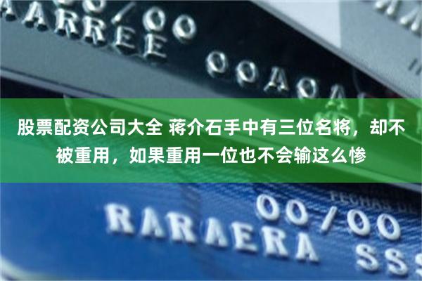 股票配资公司大全 蒋介石手中有三位名将，却不被重用，如果重用一位也不会输这么惨