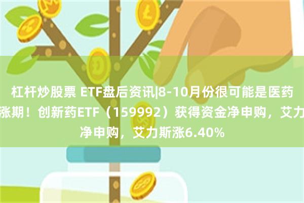 杠杆炒股票 ETF盘后资讯|8-10月份很可能是医药板块黄金上涨期！创新药ETF（159992）获得资金净申购，艾力斯涨6.40%