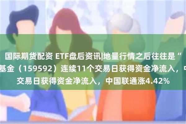 国际期货配资 ETF盘后资讯|地量行情之后往往是“地价“！A50ETF基金（159592）连续11个交易日获得资金净流入，中国联通涨4.42%