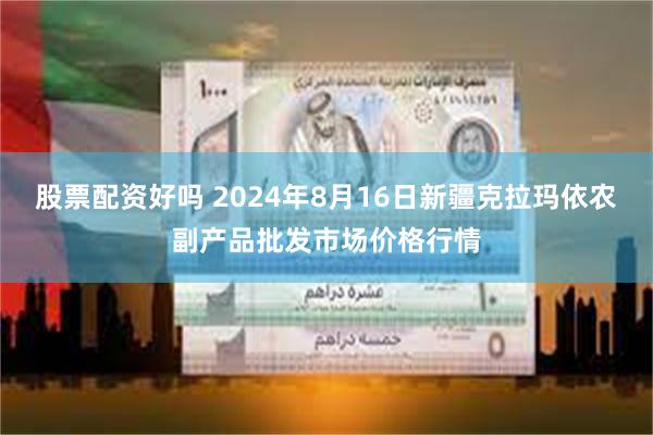 股票配资好吗 2024年8月16日新疆克拉玛依农副产品批发市场价格行情