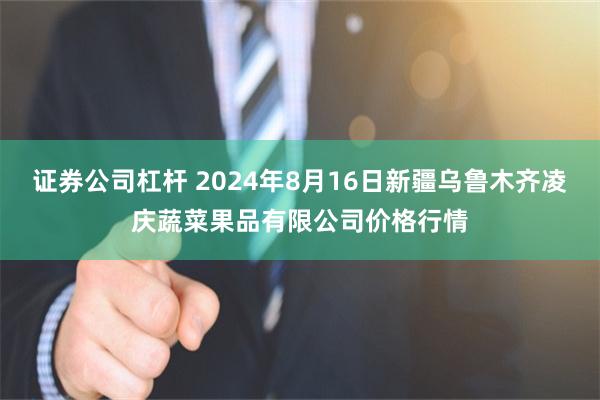 证券公司杠杆 2024年8月16日新疆乌鲁木齐凌庆蔬菜果品有限公司价格行情