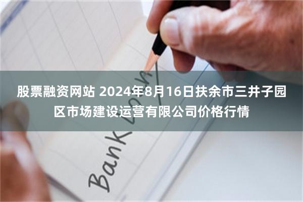 股票融资网站 2024年8月16日扶余市三井子园区市场建设运营有限公司价格行情