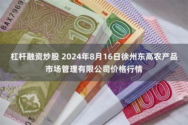 杠杆融资炒股 2024年8月16日徐州东高农产品市场管理有限公司价格行情