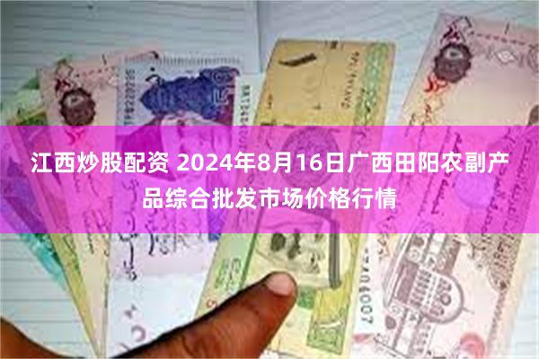 江西炒股配资 2024年8月16日广西田阳农副产品综合批发市场价格行情