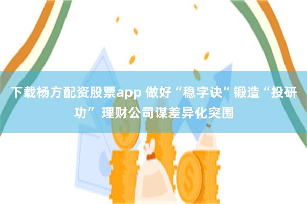 下载杨方配资股票app 做好“稳字诀”锻造“投研功” 理财公司谋差异化突围