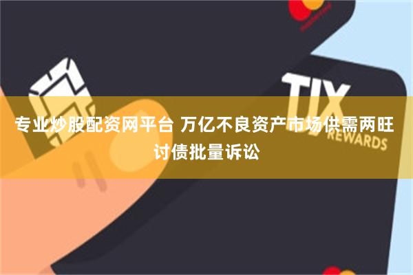 专业炒股配资网平台 万亿不良资产市场供需两旺 讨债批量诉讼