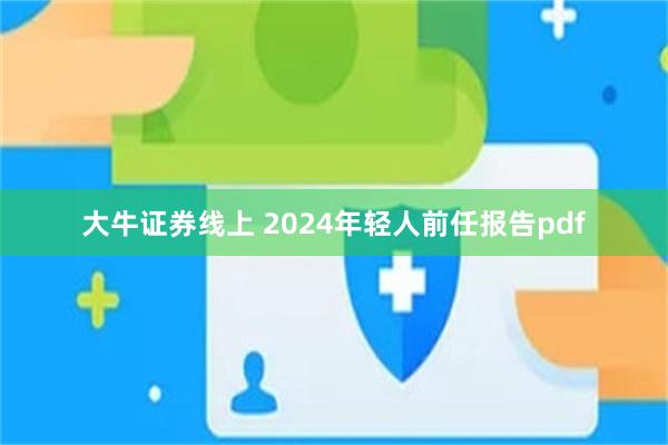 大牛证券线上 2024年轻人前任报告pdf