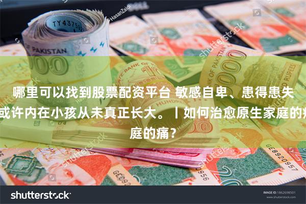 哪里可以找到股票配资平台 敏感自卑、患得患失，或许内在小孩从未真正长大。丨如何治愈原生家庭的痛？