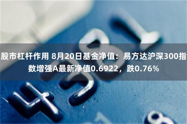 股市杠杆作用 8月20日基金净值：易方达沪深300指数增强A最新净值0.6922，跌0.76%