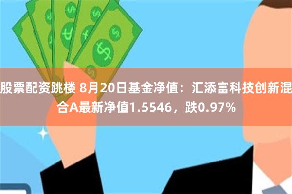 股票配资跳楼 8月20日基金净值：汇添富科技创新混合A最新净值1.5546，跌0.97%