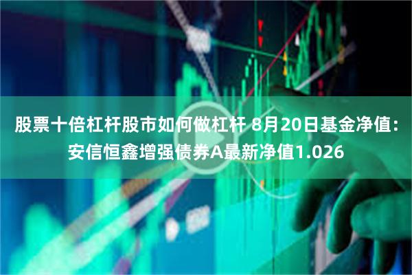 股票十倍杠杆股市如何做杠杆 8月20日基金净值：安信恒鑫增强债券A最新净值1.026