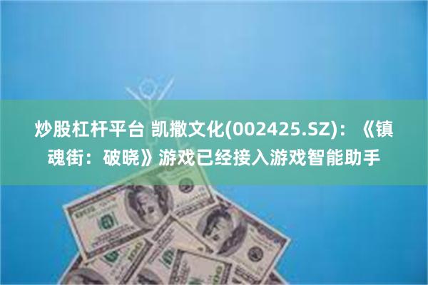 炒股杠杆平台 凯撒文化(002425.SZ)：《镇魂街：破晓》游戏已经接入游戏智能助手