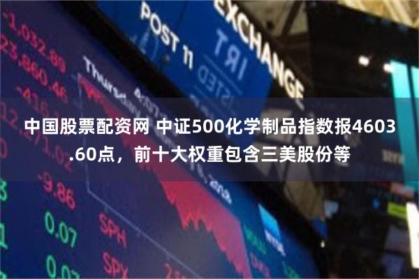 中国股票配资网 中证500化学制品指数报4603.60点，前十大权重包含三美股份等