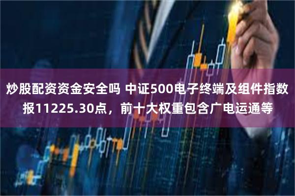 炒股配资资金安全吗 中证500电子终端及组件指数报11225.30点，前十大权重包含广电运通等