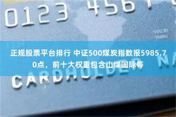 正规股票平台排行 中证500煤炭指数报5985.70点，前十大权重包含山煤国际等