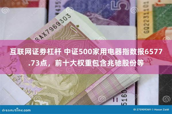 互联网证劵杠杆 中证500家用电器指数报6577.73点，前十大权重包含兆驰股份等