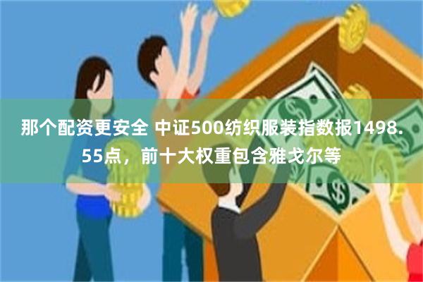 那个配资更安全 中证500纺织服装指数报1498.55点，前十大权重包含雅戈尔等