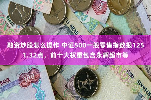 融资炒股怎么操作 中证500一般零售指数报1251.32点，前十大权重包含永辉超市等