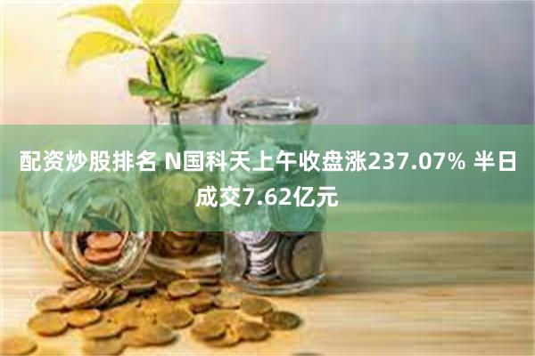 配资炒股排名 N国科天上午收盘涨237.07% 半日成交7.62亿元