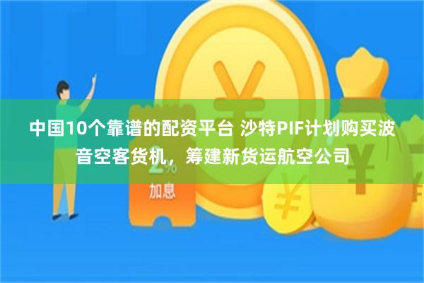 中国10个靠谱的配资平台 沙特PIF计划购买波音空客货机，筹建新货运航空公司