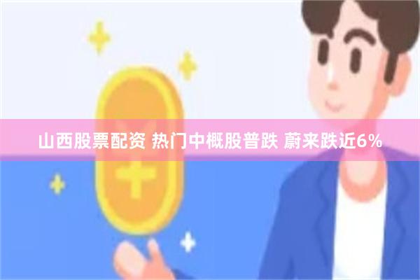 山西股票配资 热门中概股普跌 蔚来跌近6%