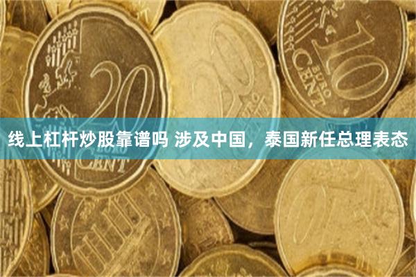 线上杠杆炒股靠谱吗 涉及中国，泰国新任总理表态