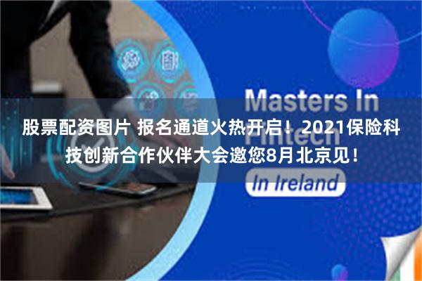 股票配资图片 报名通道火热开启！2021保险科技创新合作伙伴大会邀您8月北京见！