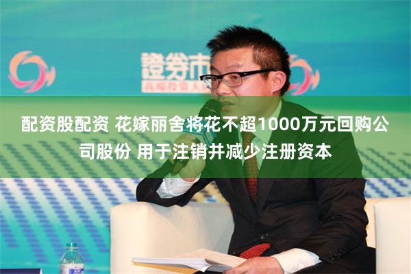 配资股配资 花嫁丽舍将花不超1000万元回购公司股份 用于注销并减少注册资本