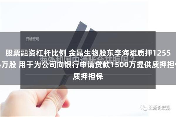 股票融资杠杆比例 金晶生物股东李海斌质押1255.5万股 用于为公司向银行申请贷款1500万提供质押担保