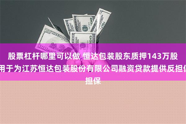 股票杠杆哪里可以做 恒达包装股东质押143万股 用于为江苏恒达包装股份有限公司融资贷款提供反担保