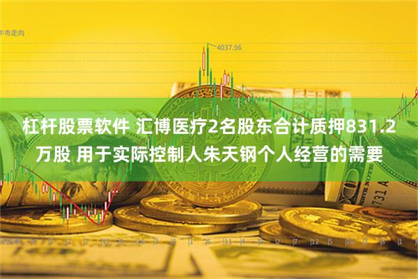 杠杆股票软件 汇博医疗2名股东合计质押831.2万股 用于实际控制人朱天钢个人经营的需要