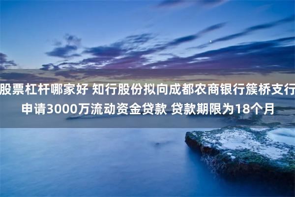 股票杠杆哪家好 知行股份拟向成都农商银行簇桥支行申请3000万流动资金贷款 贷款期限为18个月