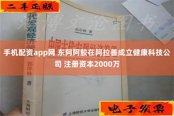 手机配资app网 东阿阿胶在阿拉善成立健康科技公司 注册资本2000万