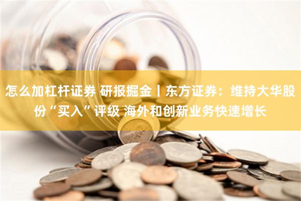 怎么加杠杆证券 研报掘金丨东方证券：维持大华股份“买入”评级 海外和创新业务快速增长