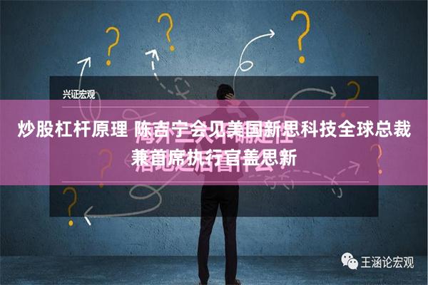 炒股杠杆原理 陈吉宁会见美国新思科技全球总裁兼首席执行官盖思新