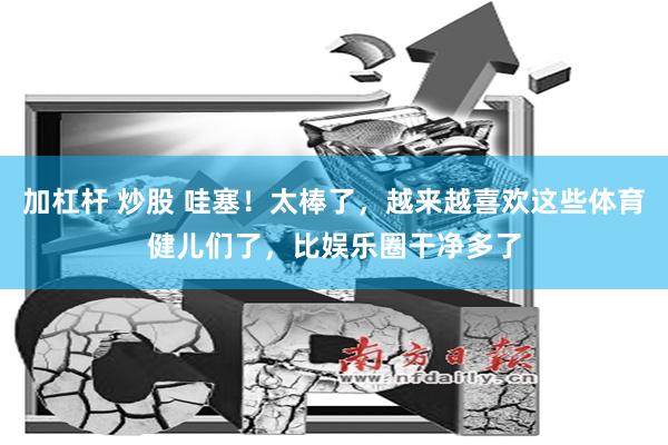 加杠杆 炒股 哇塞！太棒了，越来越喜欢这些体育健儿们了，比娱乐圈干净多了