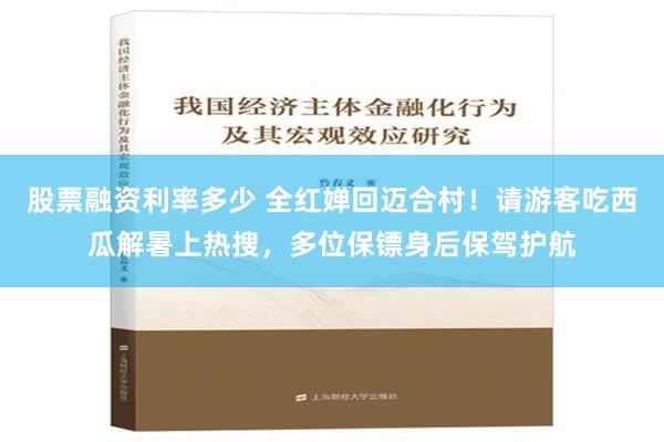 股票融资利率多少 全红婵回迈合村！请游客吃西瓜解暑上热搜，多位保镖身后保驾护航