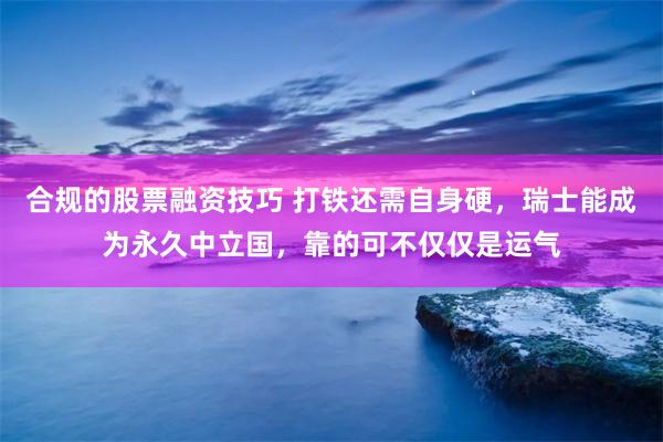 合规的股票融资技巧 打铁还需自身硬，瑞士能成为永久中立国，靠的可不仅仅是运气