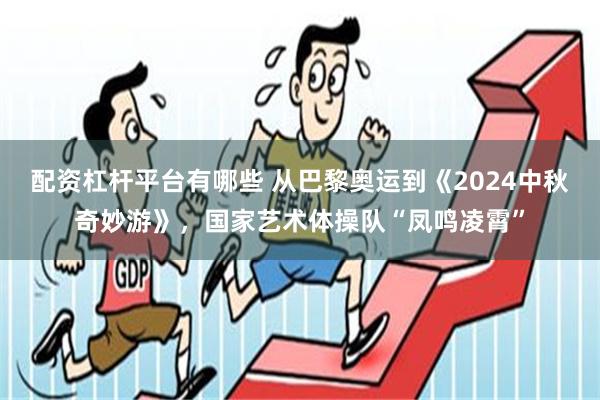 配资杠杆平台有哪些 从巴黎奥运到《2024中秋奇妙游》，国家艺术体操队“凤鸣凌霄”