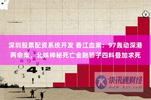 深圳股票配资系统开发 香江血案：97轰动深港两命案，北妹神秘死亡金融骄子四料叠加求死