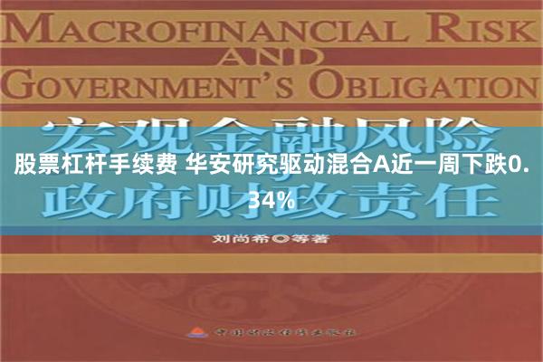 股票杠杆手续费 华安研究驱动混合A近一周下跌0.34%