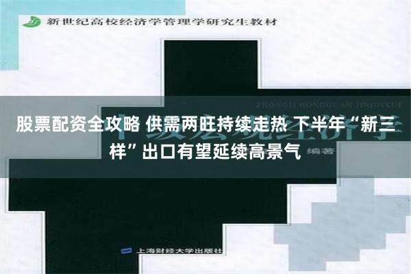 股票配资全攻略 供需两旺持续走热 下半年“新三样”出口有望延续高景气