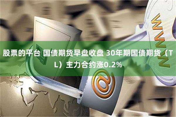 股票的平台 国债期货早盘收盘 30年期国债期货（TL）主力合约涨0.2%