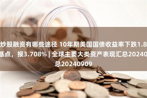 炒股融资有哪些途径 10年期美国国债收益率下跌1.89个基点，报3.708% | 全球主要大类资产表现汇总20240909