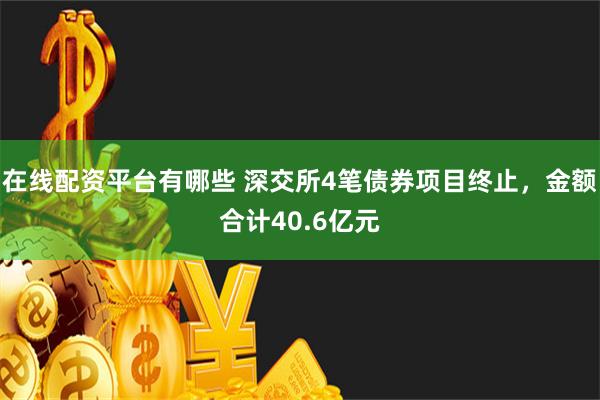 在线配资平台有哪些 深交所4笔债券项目终止，金额合计40.6亿元