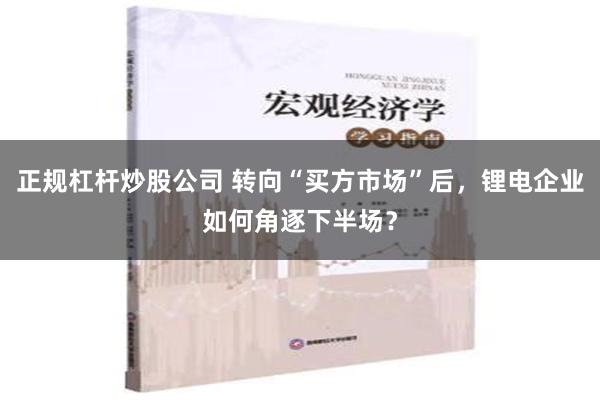 正规杠杆炒股公司 转向“买方市场”后，锂电企业如何角逐下半场？